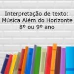 Interpretação de texto: Música Além do Horizonte – 8 ou 9º ano