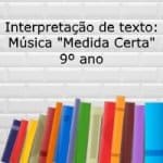 Interpretação de texto: Música “Medida Certa” – 9º ano