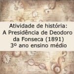 Atividade de história: A Presidência de Deodoro da Fonseca (1891) – 3º ano ensino médio