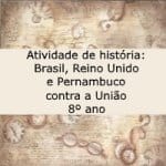 Atividade de história: Brasil, Reino Unido e Pernambuco contra a União – 8º ano