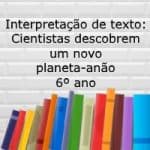 Interpretação de texto: Cientistas descobrem um novo planeta-anão – 6º ano.