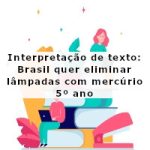 Interpretação de texto: Brasil quer eliminar lâmpadas com mercúrio – 5º ano