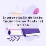 Interpretação de texto: Incêndios no Pantanal – 5º ano