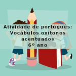 Atividade de português: Vocábulos oxítonos acentuados – 6º ano