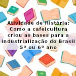 Atividade de história: Como a cafeicultura criou as bases para a industrialização do Brasil – 5º ou 6º ano