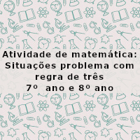 atividade de matematica_situacoes problema com regra de tres – 7 ano e 8 ano – com resposta