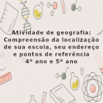Atividade de geografia: Compreensão da localização de sua escola, seu endereço e pontos de referência – 4º ano e 5º ano