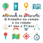 Atividade de geografia: O trabalho no campo e na cidade – 6º ano e 7º ano