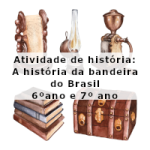 Atividade de história: A história da bandeira do Brasil – 6º ano e 7º ano