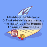 Atividade de história: O Tratado de Versalhes e o fim da 1ª Guerra Mundial – 1º ano ensino médio