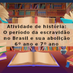 Atividade de história: O período da escravidão no Brasil e sua abolição – 6º ano e 7º ano